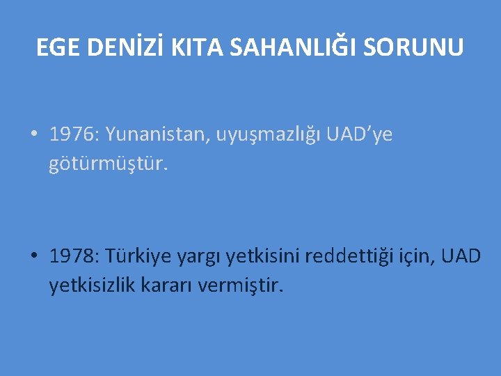 EGE DENİZİ KITA SAHANLIĞI SORUNU • 1976: Yunanistan, uyuşmazlığı UAD’ye götürmüştür. • 1978: Türkiye