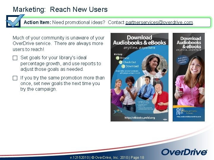Marketing: Reach New Users Action Item: Need promotional ideas? Contact partnerservices@overdrive. com. Much of