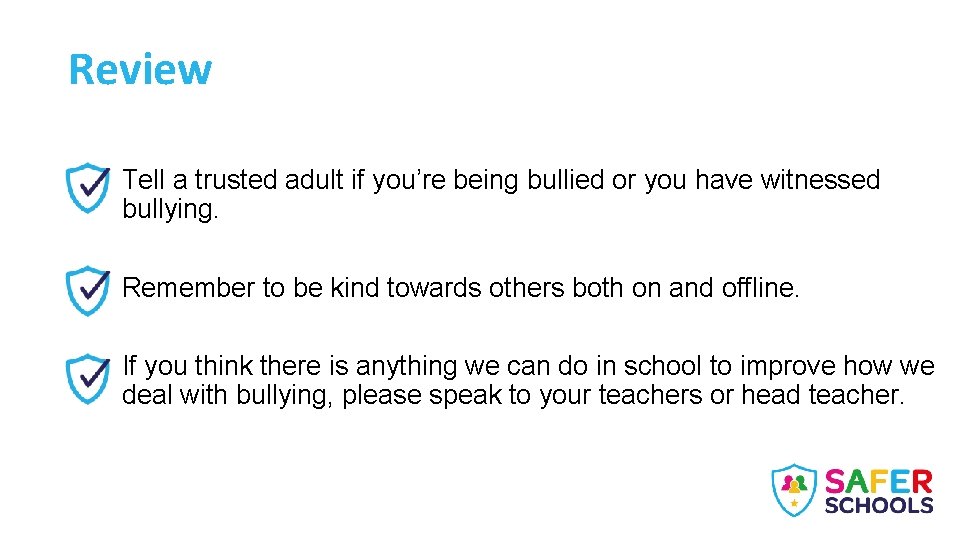 Review Tell a trusted adult if you’re being bullied or you have witnessed bullying.