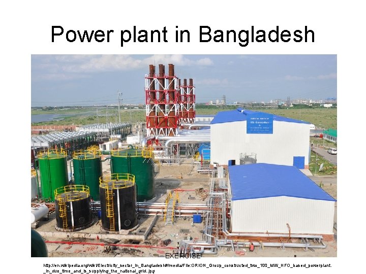 Power plant in Bangladesh EXERCISE http: //en. wikipedia. org/wiki/Electricity_sector_in_Bangladesh#/media/File: ORION_Group_constructed_two_100_MW_HFO_based_powerplant. _in_due_time_and_is_supplying_the_national_grid. . jpg 