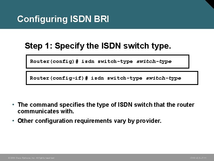 Configuring ISDN BRI Step 1: Specify the ISDN switch type. Router(config)# isdn switch-type Router(config-if)#