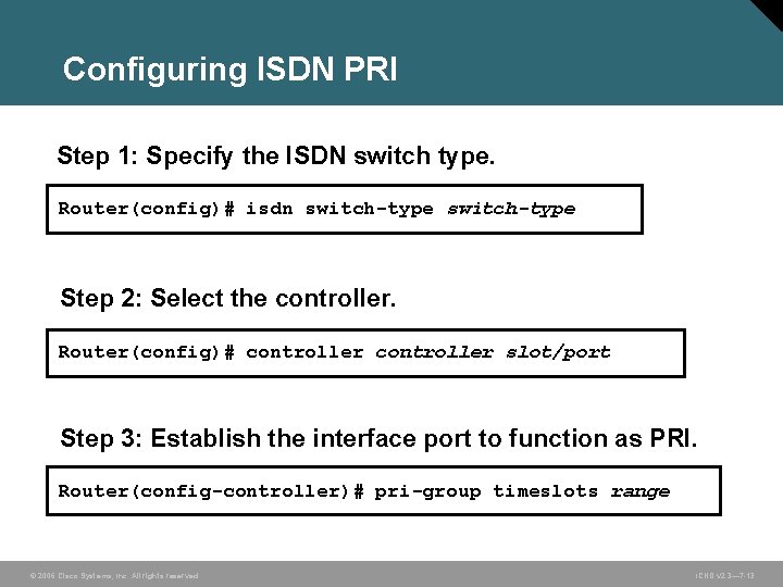 Configuring ISDN PRI Step 1: Specify the ISDN switch type. Router(config)# isdn switch-type Step