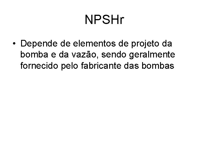 NPSHr • Depende de elementos de projeto da bomba e da vazão, sendo geralmente