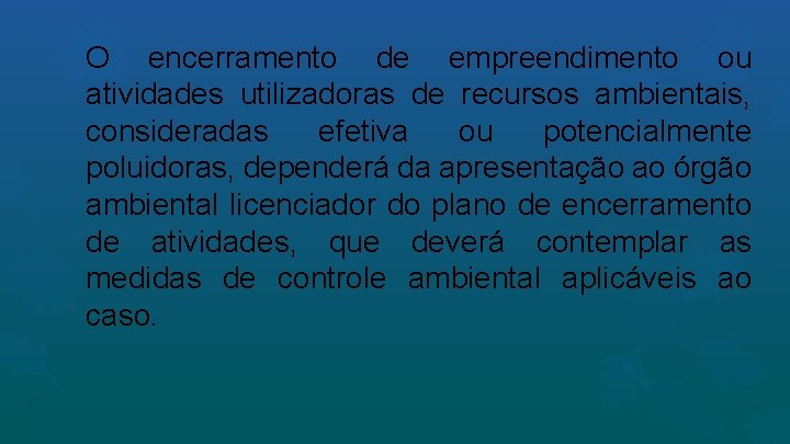 O encerramento de empreendimento ou atividades utilizadoras de recursos ambientais, consideradas efetiva ou potencialmente