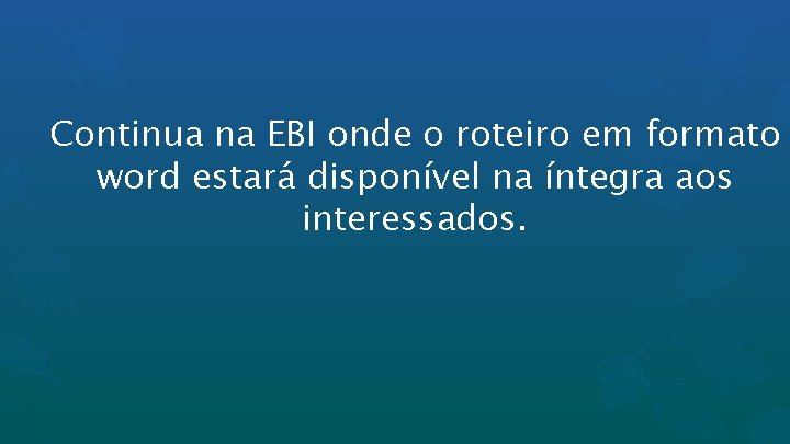 Continua na EBI onde o roteiro em formato word estará disponível na íntegra aos