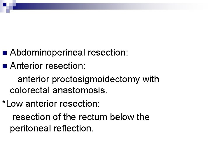 Abdominoperineal resection: n Anterior resection: anterior proctosigmoidectomy with colorectal anastomosis. *Low anterior resection: resection