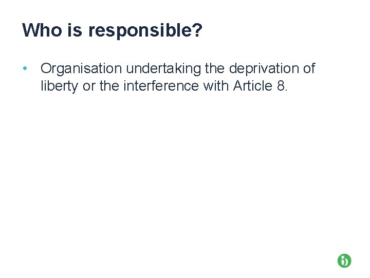 Who is responsible? • Organisation undertaking the deprivation of liberty or the interference with