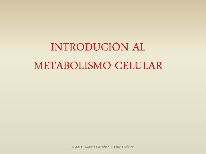 INTRODUCIÓN AL METABOLISMO CELULAR Autoras: Marina González - Gabriela Gómez 