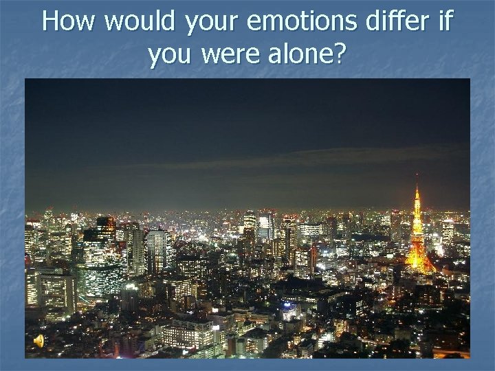How would your emotions differ if you were alone? 