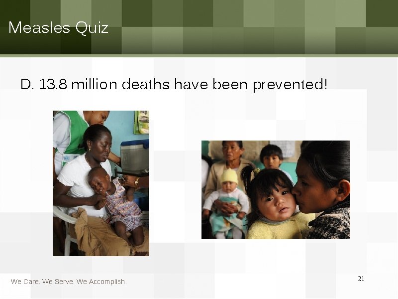 Measles Quiz D. 13. 8 million deaths have been prevented! We Care. We Serve.