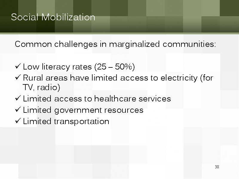 Social Mobilization Common challenges in marginalized communities: ü Low literacy rates (25 – 50%)