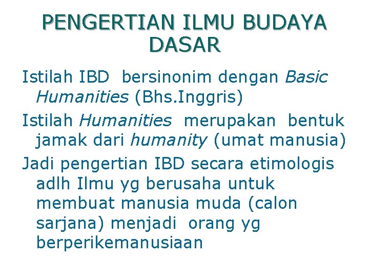 PENGERTIAN ILMU BUDAYA DASAR Istilah IBD bersinonim dengan Basic Humanities (Bhs. Inggris) Istilah Humanities