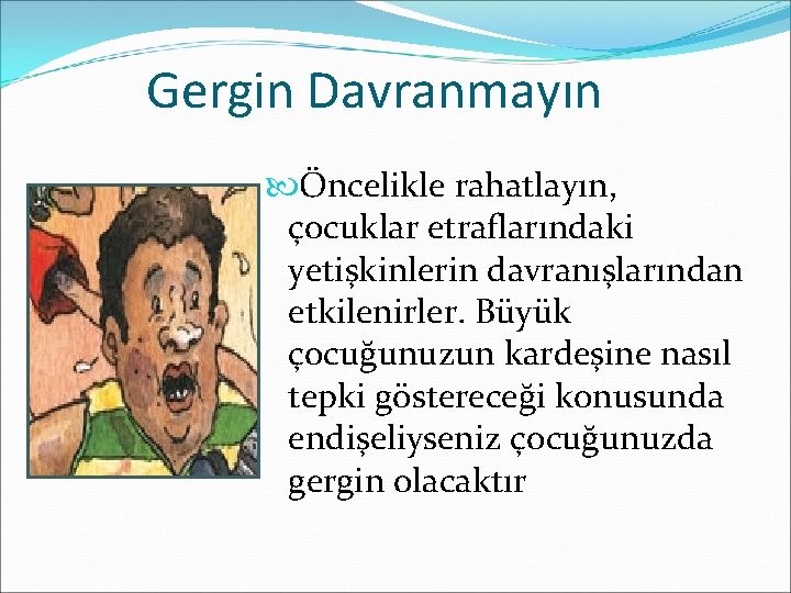 Gergin Davranmayın Öncelikle rahatlayın, çocuklar etraflarındaki yetişkinlerin davranışlarından etkilenirler. Büyük çocuğunuzun kardeşine nasıl tepki