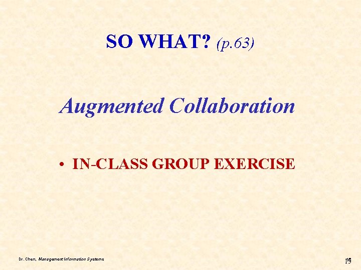 SO WHAT? (p. 63) Augmented Collaboration • IN-CLASS GROUP EXERCISE Dr. Chen, Management Information