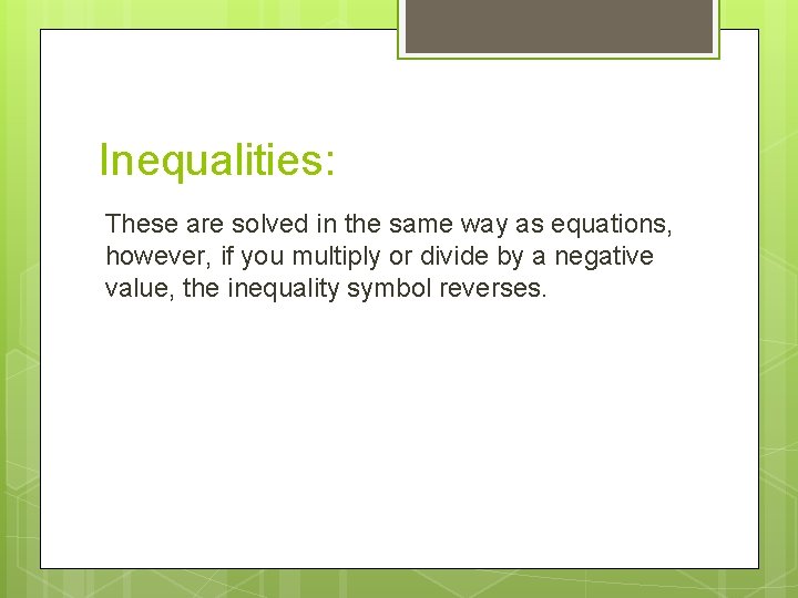 Inequalities: These are solved in the same way as equations, however, if you multiply