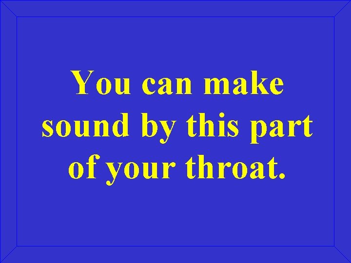 You can make sound by this part of your throat. You can make sound by this part of your throat.