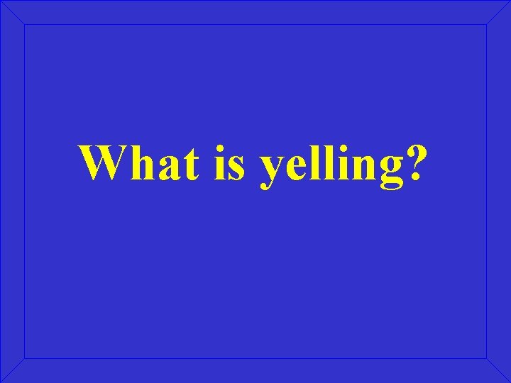 What is yelling? 