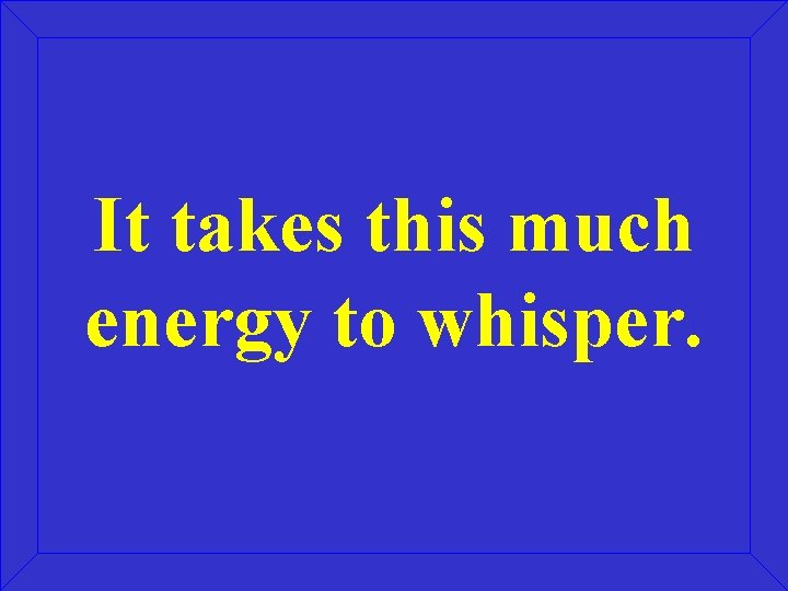 It takes this much energy to whisper. 