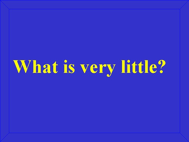 What is very little? 