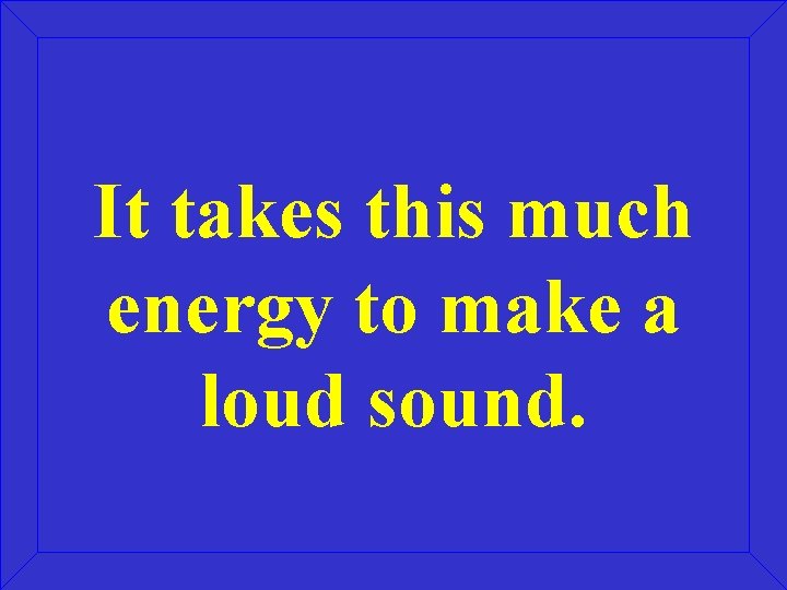 It takes this much energy to make a loud sound. 