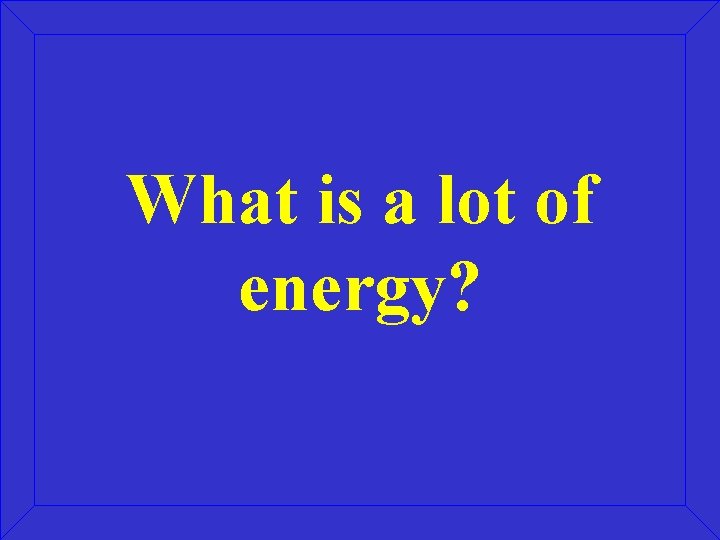 What is a lot of energy? 