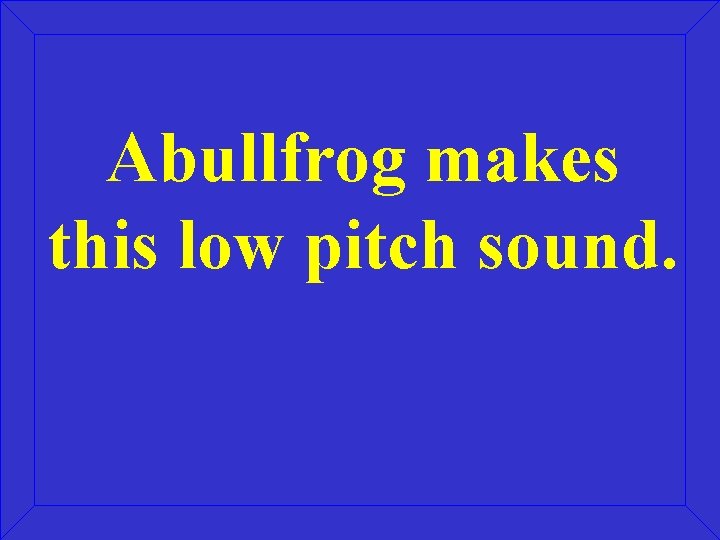 Abullfrog makes this low pitch sound. 