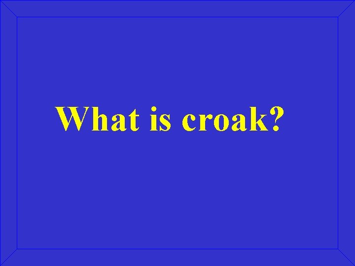 What is croak? What is croak?