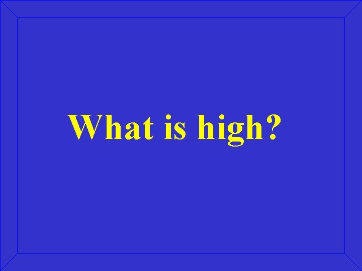 What is high? What is high?
