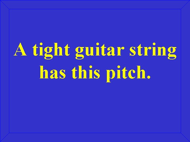 A tight guitar string has this pitch. 