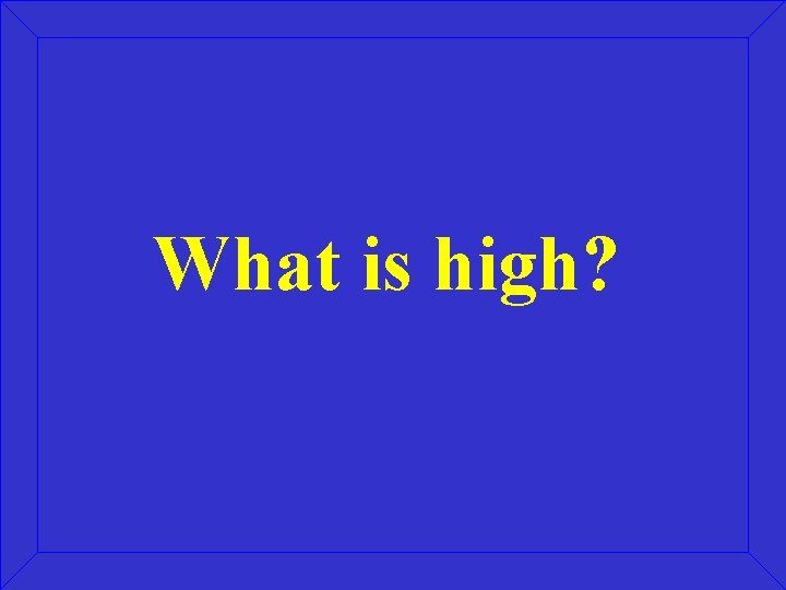 What is high? What is high?