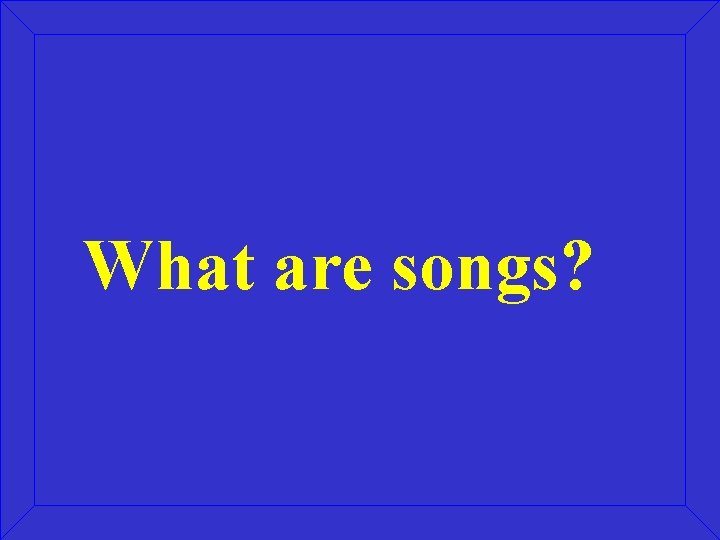What are songs? 