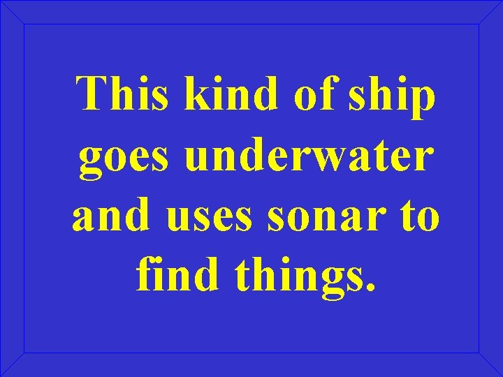 This kind of ship goes underwater and uses sonar to find things. 