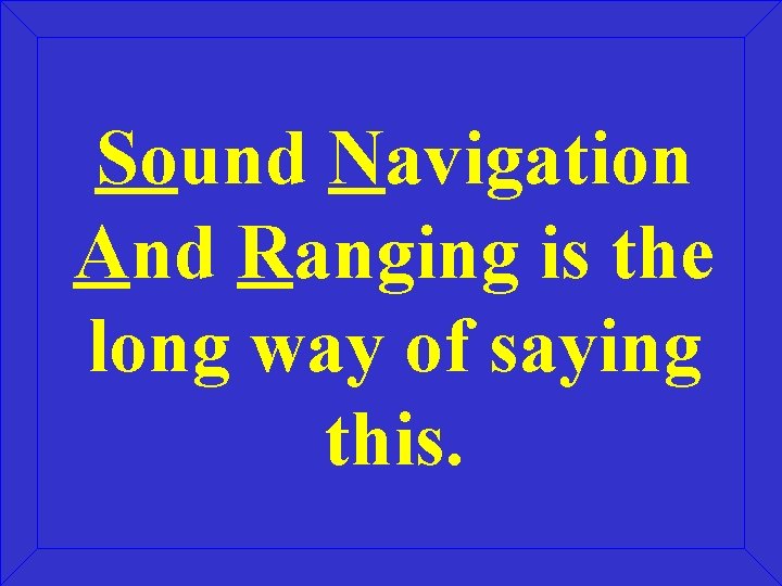 Sound Navigation And Ranging is the long way of saying this. Sound Navigation And Ranging is the long way of saying this.