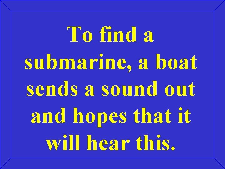 To find a submarine, a boat sends a sound out and hopes that it