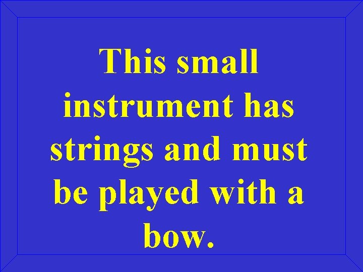 This small instrument has strings and must be played with a bow. 