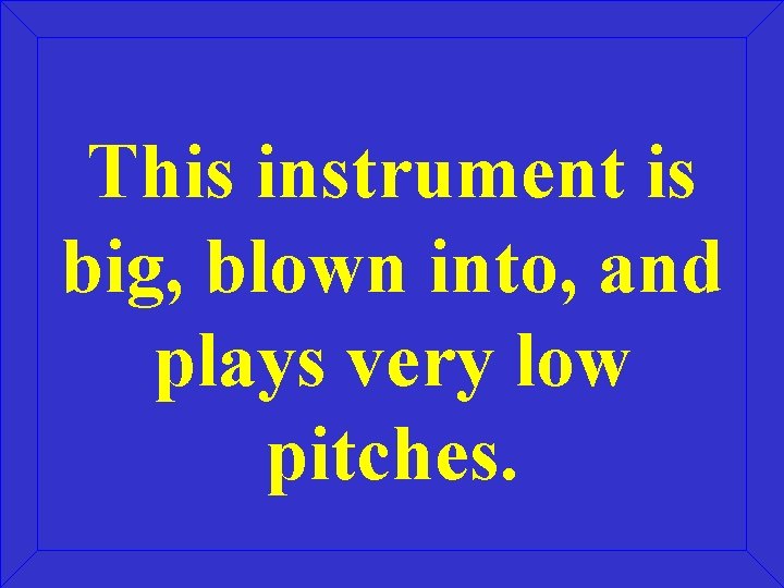This instrument is big, blown into, and plays very low pitches. This instrument is big, blown into, and plays very low pitches.