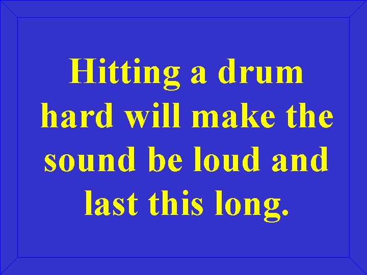 Hitting a drum hard will make the sound be loud and last this long. Hitting a drum hard will make the sound be loud and last this long.