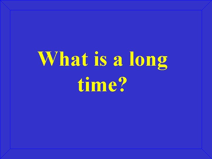 What is a long time? 