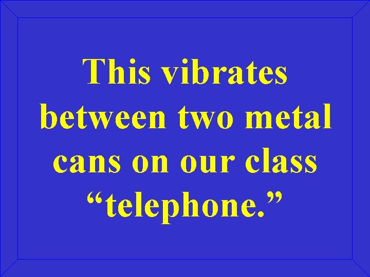 This vibrates between two metal cans on our class “telephone. ” 