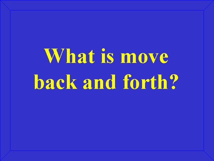 What is move back and forth? 