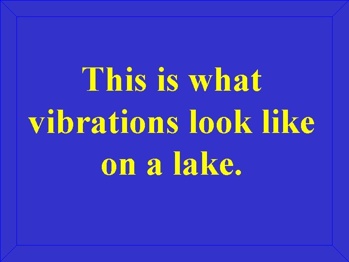 This is what vibrations look like on a lake. 