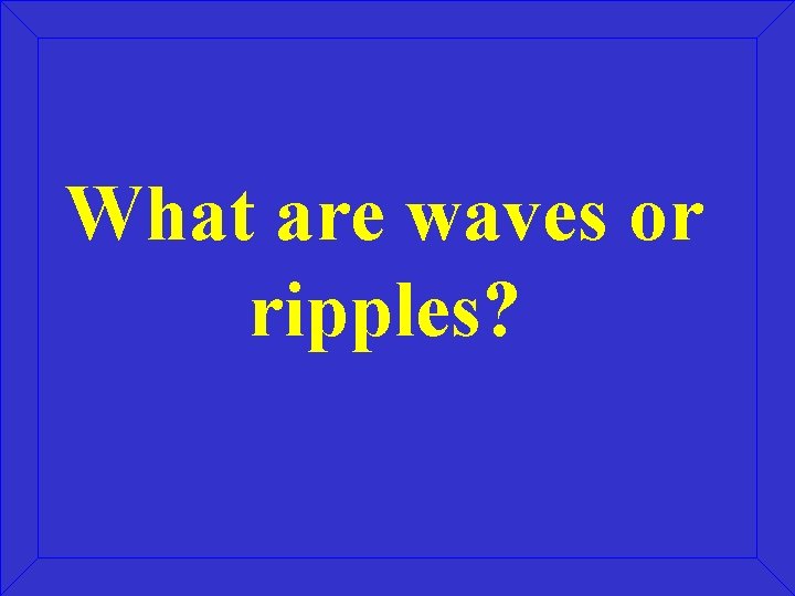 What are waves or ripples? 