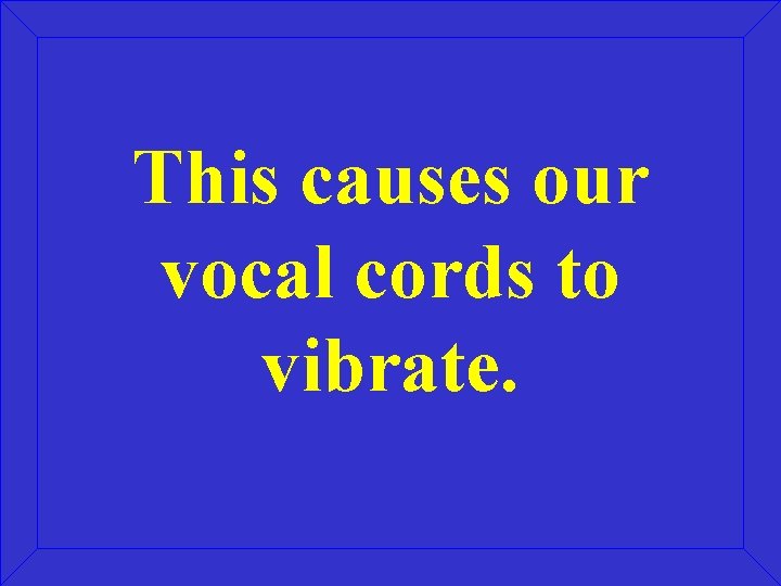 This causes our vocal cords to vibrate. 