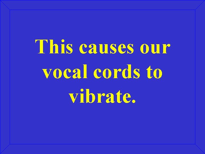 This causes our vocal cords to vibrate. This causes our vocal cords to vibrate.