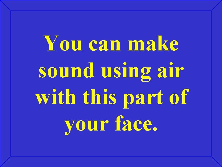 You can make sound using air with this part of your face. You can make sound using air with this part of your face.