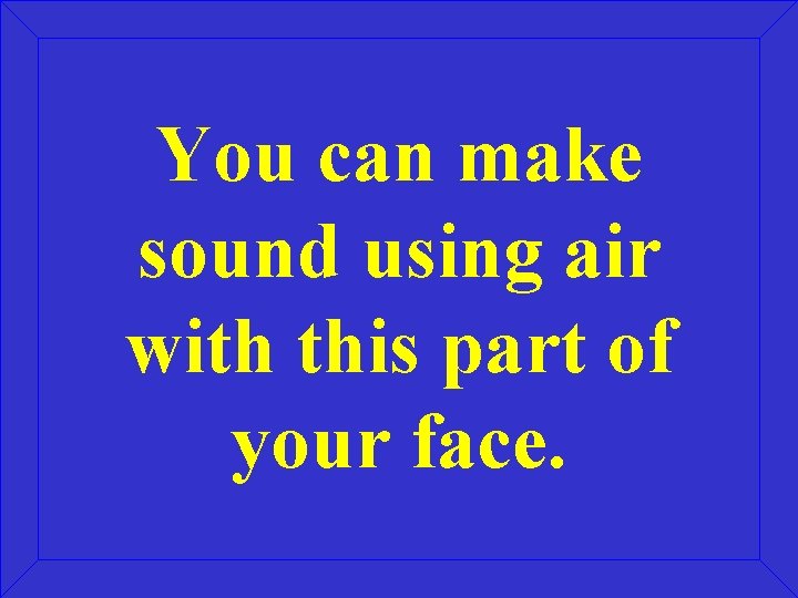 You can make sound using air with this part of your face. 