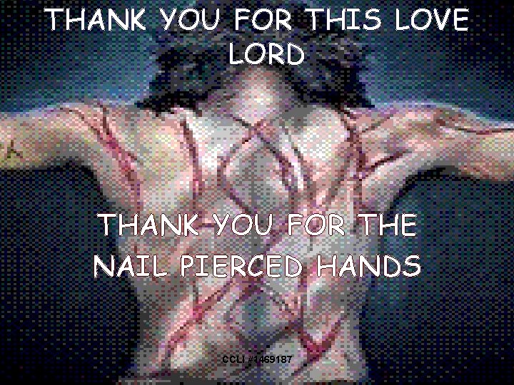 THANK YOU FOR THIS LOVE LORD THANK YOU FOR THE NAIL PIERCED HANDS CCLI