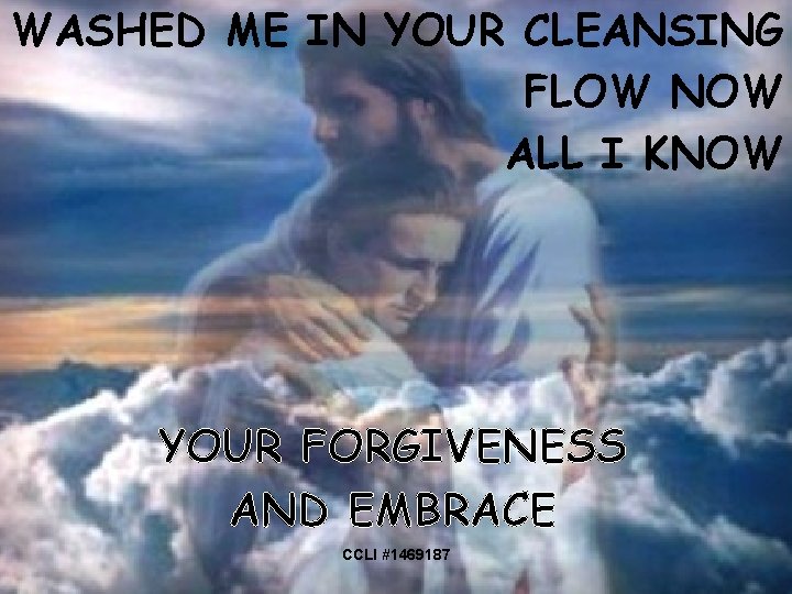 WASHED ME IN YOUR CLEANSING FLOW NOW ALL I KNOW YOUR FORGIVENESS AND EMBRACE