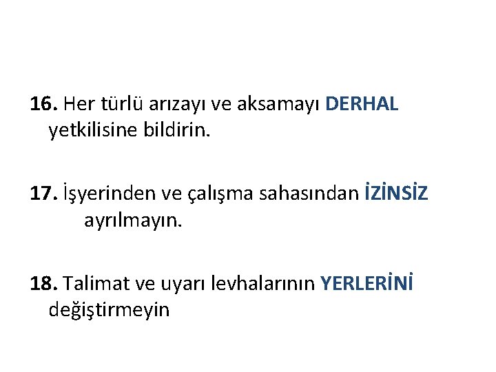 16. Her türlü arızayı ve aksamayı DERHAL yetkilisine bildirin. 17. İşyerinden ve çalışma sahasından