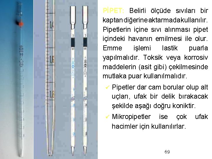  • PİPET: Belirli ölçüde sıvıları bir kaptan diğerine aktarmada kullanılır. Pipetlerin içine sıvı